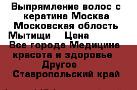 Выпрямление волос с кератина Москва Московская облость Мытищи. › Цена ­ 3 000 - Все города Медицина, красота и здоровье » Другое   . Ставропольский край